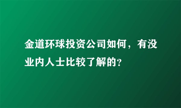 金道环球投资公司如何,有没业内人士比较了解的?