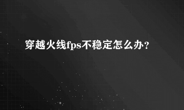 穿越火线fps不稳定怎么办?