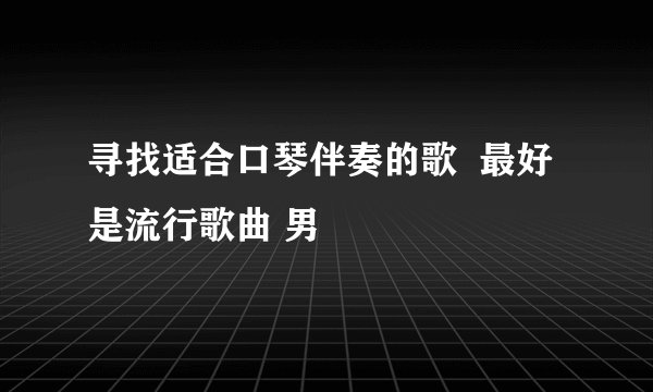 寻找适合口琴伴奏的歌  最好是流行歌曲 男
