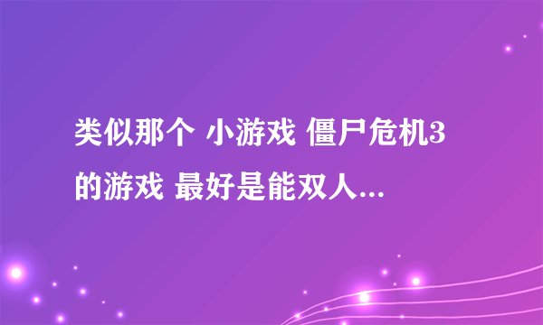 类似那个 小游戏 僵尸危机3 的游戏 最好是能双人的 武器多一点的
