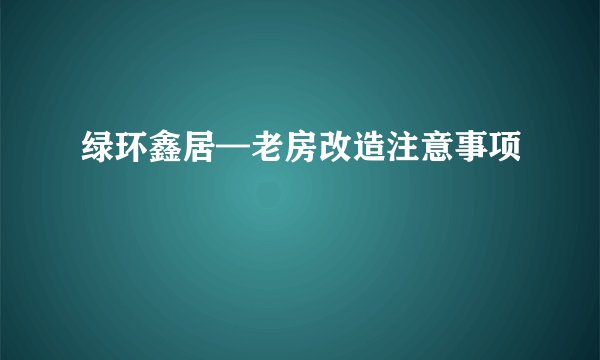 绿环鑫居—老房改造注意事项