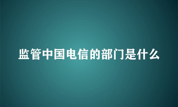 监管中国电信的部门是什么