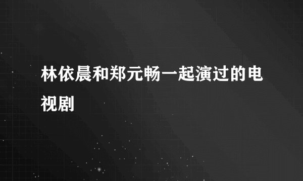 林依晨和郑元畅一起演过的电视剧