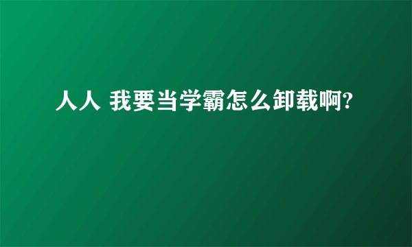 人人 我要当学霸怎么卸载啊?