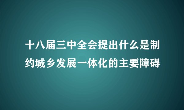 十八届三中全会提出什么是制约城乡发展一体化的主要障碍