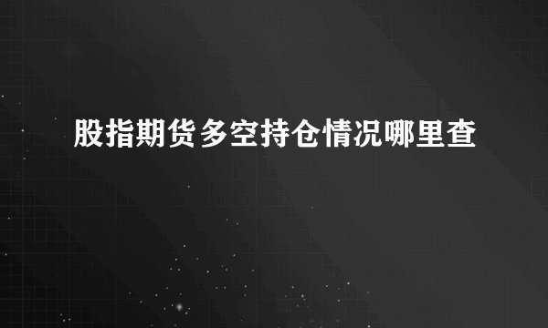 股指期货多空持仓情况哪里查