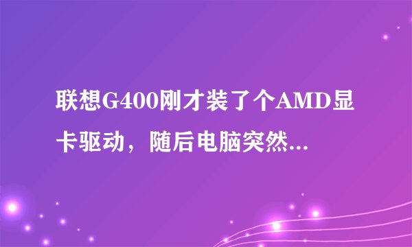 联想G400刚才装了个AMD显卡驱动,随后电脑突然黑屏了,像是自动重启,但是过了一会屏幕就是黑屏