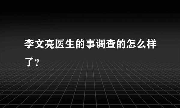 李文亮医生的事调查的怎么样了？
