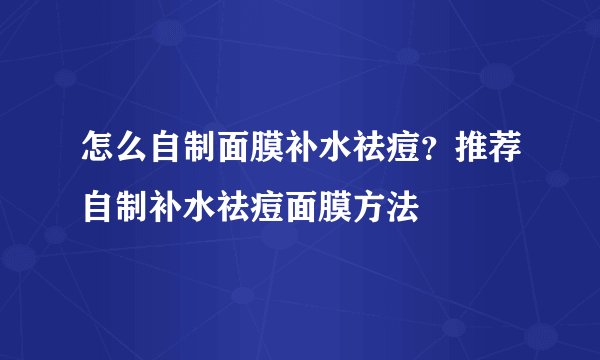 怎么自制面膜补水祛痘？推荐自制补水祛痘面膜方法