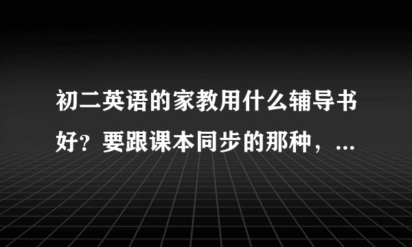 初二英语的家教用什么辅导书好？要跟课本同步的那种，不要太难。初一初二的都要买，要全面，不要只讲语法