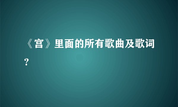 《宫》里面的所有歌曲及歌词？