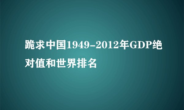 跪求中国1949-2012年GDP绝对值和世界排名