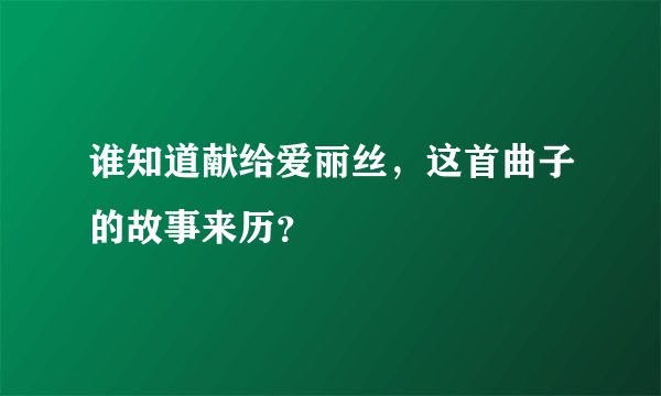 谁知道献给爱丽丝，这首曲子的故事来历？