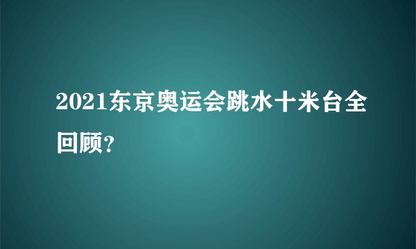 2021东京奥运会跳水十米台全回顾？