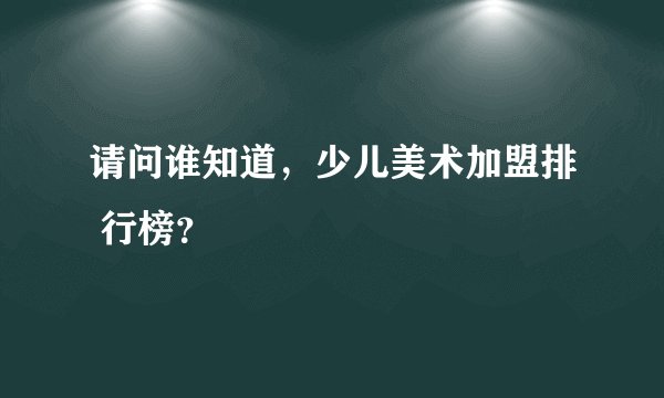 请问谁知道，少儿美术加盟排 行榜？