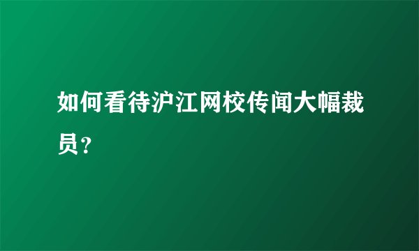 如何看待沪江网校传闻大幅裁员？