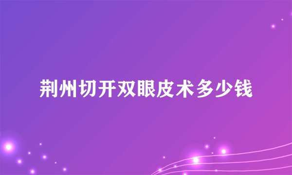 荆州切开双眼皮术多少钱