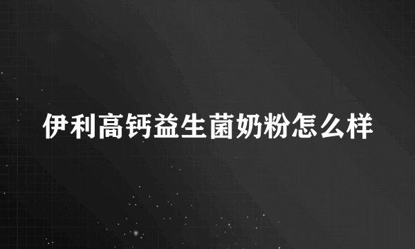 伊利高钙益生菌奶粉怎么样