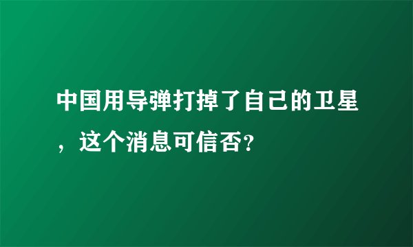 中国用导弹打掉了自己的卫星，这个消息可信否？