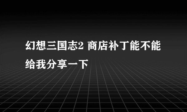 幻想三国志2 商店补丁能不能给我分享一下