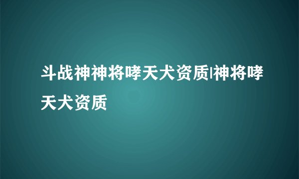 斗战神神将哮天犬资质|神将哮天犬资质