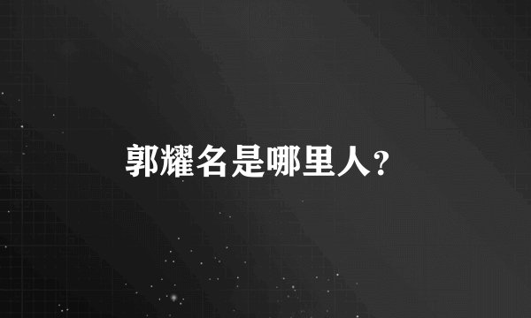 郭耀名是哪里人？