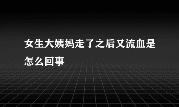 女生大姨妈走了之后又流血是怎么回事