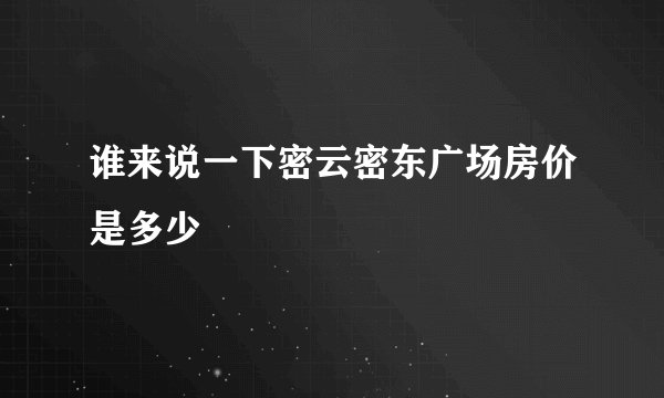 谁来说一下密云密东广场房价是多少