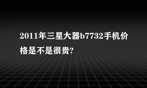 2011年三星大器b7732手机价格是不是很贵?