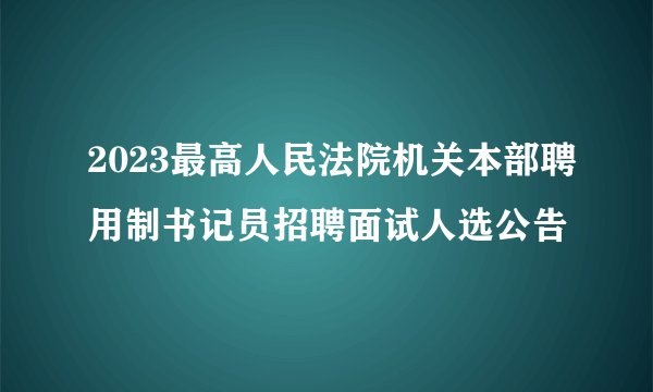 2023最高人民法院机关本部聘用制书记员招聘面试人选公告