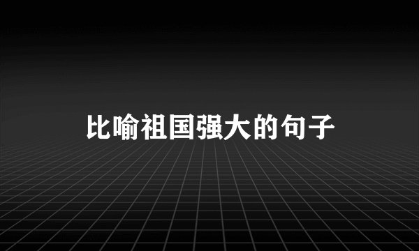 比喻祖国强大的句子