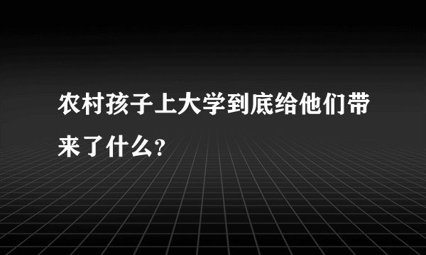 农村孩子上大学到底给他们带来了什么？