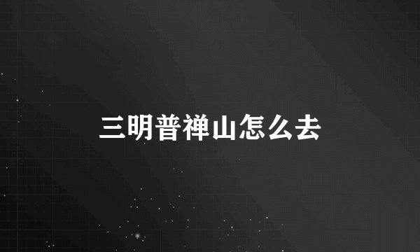 三明普禅山怎么去