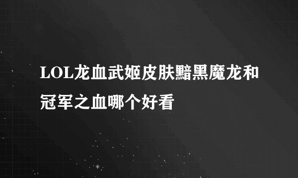 LOL龙血武姬皮肤黯黑魔龙和冠军之血哪个好看