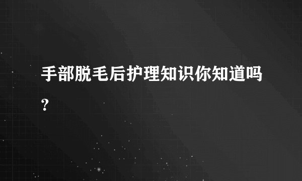 手部脱毛后护理知识你知道吗？