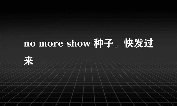 no more show 种子。快发过来