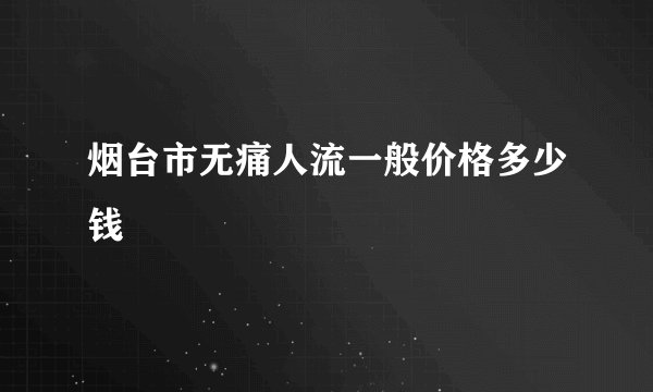 烟台市无痛人流一般价格多少钱