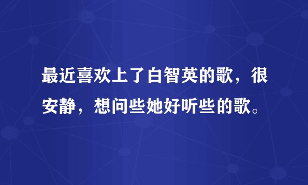 最近喜欢上了白智英的歌，很安静，想问些她好听些的歌。