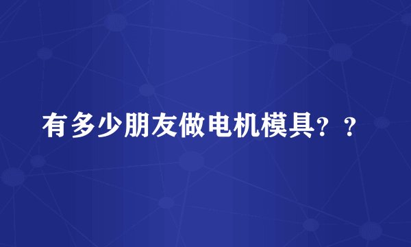 有多少朋友做电机模具？？