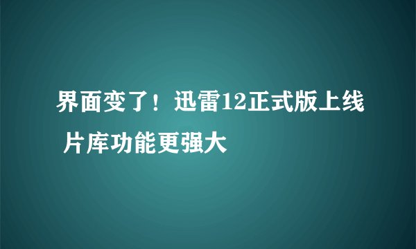 界面变了!迅雷12正式版上线 片库功能更强大