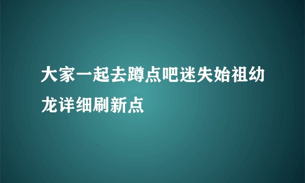 大家一起去蹲点吧迷失始祖幼龙详细刷新点
