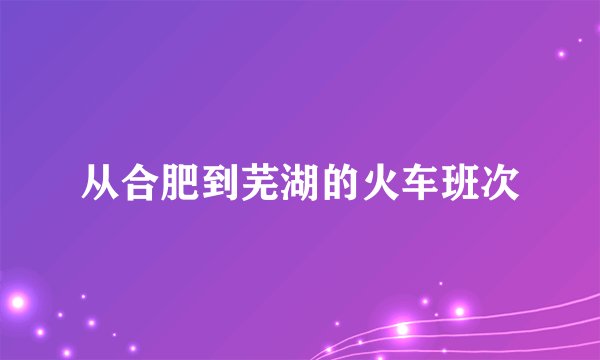 从合肥到芜湖的火车班次