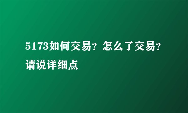 5173如何交易？怎么了交易？请说详细点