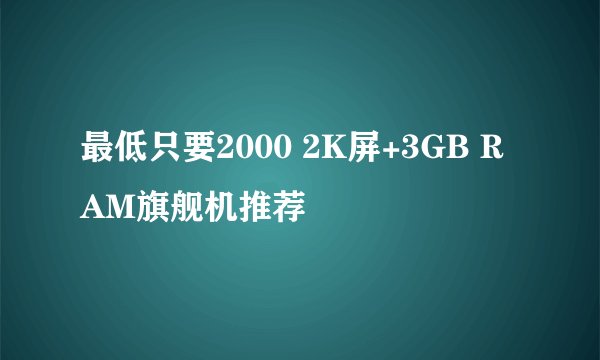 最低只要2000 2K屏+3GB RAM旗舰机推荐