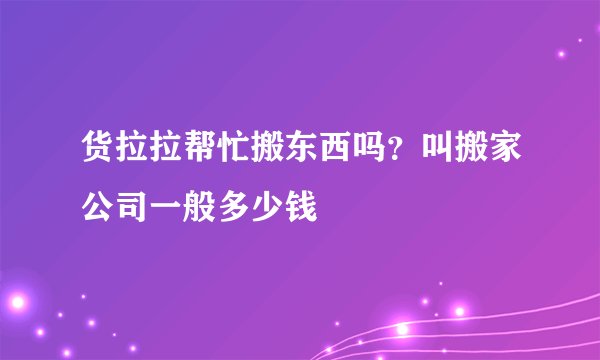 货拉拉帮忙搬东西吗？叫搬家公司一般多少钱