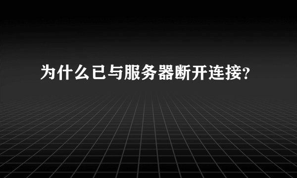 为什么已与服务器断开连接？