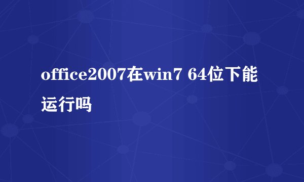 office2007在win7 64位下能运行吗