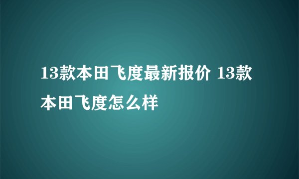 13款本田飞度最新报价 13款本田飞度怎么样