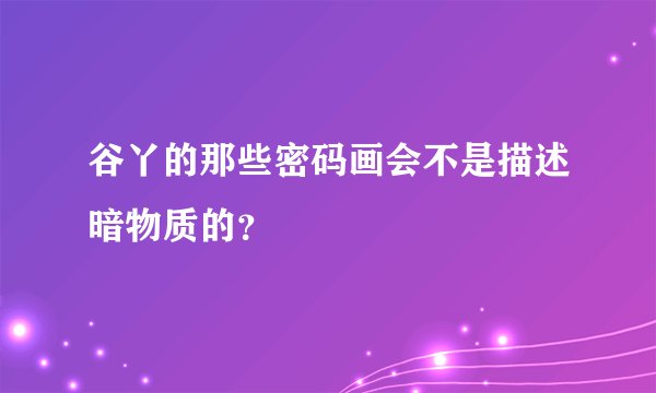 谷丫的那些密码画会不是描述暗物质的？