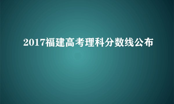 2017福建高考理科分数线公布